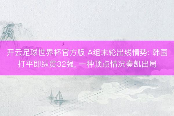 开云足球世界杯官方版 A组末轮出线情势: 韩国打平即纵贯32强， 一种顶点情况奏凯出局