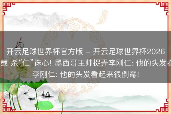 开云足球世界杯官方版 - 开云足球世界杯2026最新版app下载 杀“仁”诛心! 墨西哥主帅捉弄李刚仁: 他的头发看起来很倒霉!