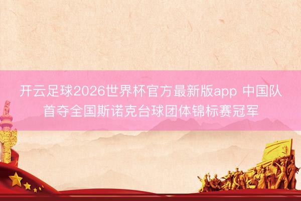 开云足球2026世界杯官方最新版app 中国队首夺全国斯诺克台球团体锦标赛冠军
