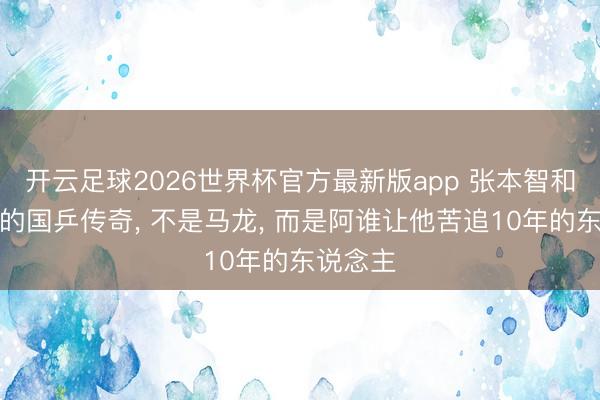 开云足球2026世界杯官方最新版app 张本智和最服气的国乒传奇， 不是马龙， 而是阿谁让他苦追10年的东说念主