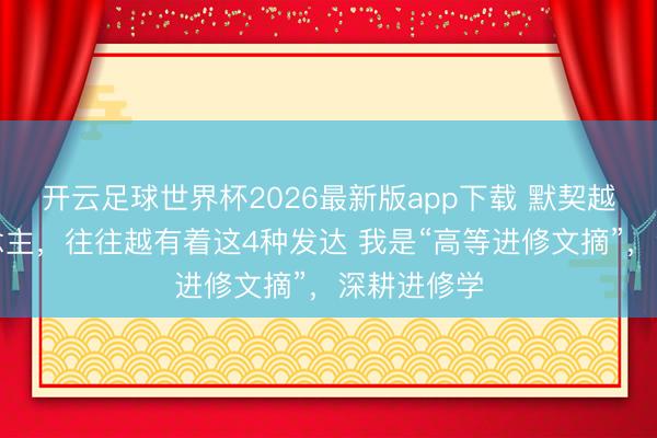 开云足球世界杯2026最新版app下载 默契越高的东说念主,往往越有着这4种发达 我是“高等进修文摘”,深耕进修学