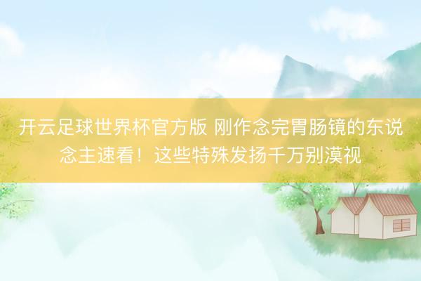 开云足球世界杯官方版 刚作念完胃肠镜的东说念主速看!这些特殊发扬千万别漠视