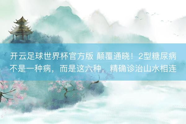 开云足球世界杯官方版 颠覆通晓!2型糖尿病不是一种病,而是这六种,精确诊治山水相连