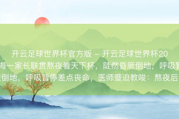 开云足球世界杯官方版 - 开云足球世界杯2026最新版app下载 上海一家长联贯熬夜看天下杯,陡然昏厥倒地,呼吸暂停差点丧命,医师蹙迫教唆:熬夜后严禁作念这件事