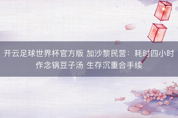 开云足球世界杯官方版 加沙黎民营:耗时四小时作念锅豆子汤 生存沉重合手续