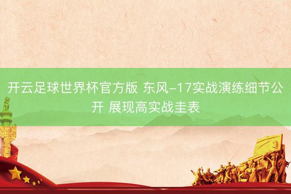 开云足球世界杯官方版 东风-17实战演练细节公开 展现高实战圭表