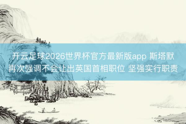 开云足球2026世界杯官方最新版app 斯塔默再次强调不会让出英国首相职位 坚强实行职责