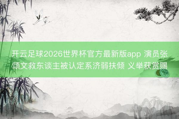 开云足球2026世界杯官方最新版app 演员张颂文救东谈主被认定系济弱扶倾 义举获赏赐
