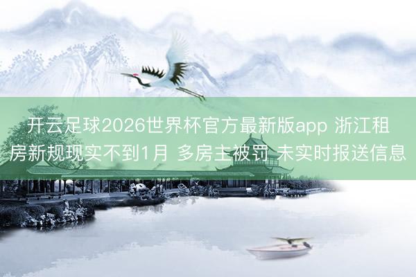 开云足球2026世界杯官方最新版app 浙江租房新规现实不到1月 多房主被罚 未实时报送信息