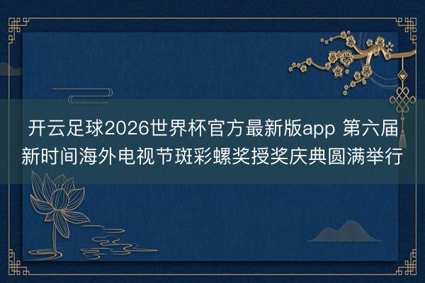 开云足球2026世界杯官方最新版app 第六届新时间海外电视节斑彩螺奖授奖庆典圆满举行